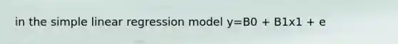 in the simple linear regression model y=B0 + B1x1 + e