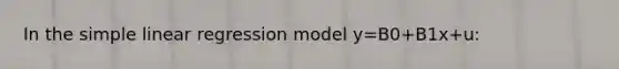 In the simple linear regression model y=B0+B1x+u: