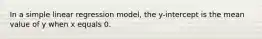 In a simple linear regression model, the y-intercept is the mean value of y when x equals 0.