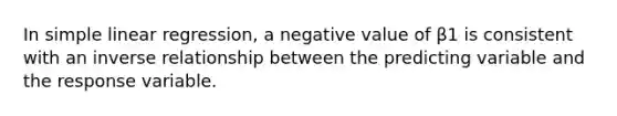 In <a href='https://www.questionai.com/knowledge/kuO8H0fiMa-simple-linear-regression' class='anchor-knowledge'>simple linear regression</a>, a negative value of β1 is consistent with an <a href='https://www.questionai.com/knowledge/kc6KNK1VxL-inverse-relation' class='anchor-knowledge'>inverse relation</a>ship between the predicting variable and the response variable.