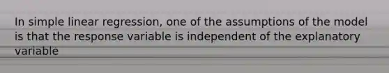 In simple linear regression, one of the assumptions of the model is that the response variable is independent of the explanatory variable