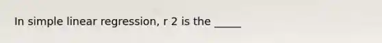 In simple linear regression, r 2 is the _____