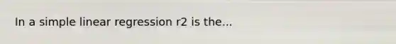 In a simple linear regression r2 is the...