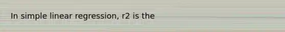 In simple linear regression, r2 is the​