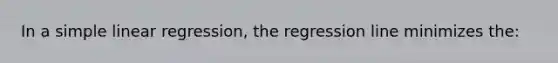 In a simple linear regression, the regression line minimizes the: