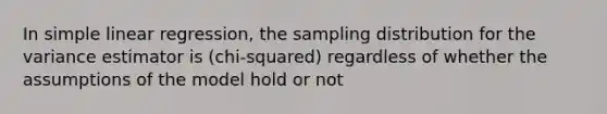 In simple linear regression, the sampling distribution for the variance estimator is (chi-squared) regardless of whether the assumptions of the model hold or not