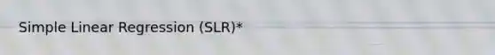 Simple Linear Regression (SLR)*