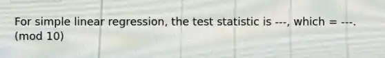 For <a href='https://www.questionai.com/knowledge/kuO8H0fiMa-simple-linear-regression' class='anchor-knowledge'>simple linear regression</a>, <a href='https://www.questionai.com/knowledge/kzeQt8hpQB-the-test-statistic' class='anchor-knowledge'>the test statistic</a> is ---, which = ---. (mod 10)