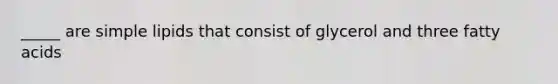 _____ are simple lipids that consist of glycerol and three fatty acids