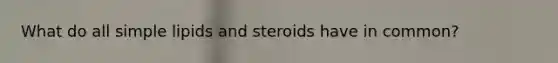 What do all simple lipids and steroids have in common?