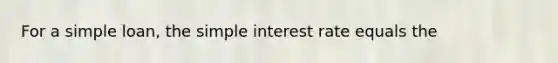 For a simple loan, the simple interest rate equals the