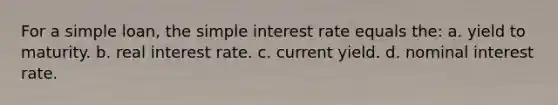 For a simple loan, the simple interest rate equals the: a. yield to maturity. b. real interest rate. c. current yield. d. nominal interest rate.