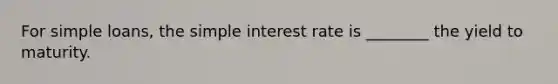 For simple loans, the simple interest rate is ________ the yield to maturity.