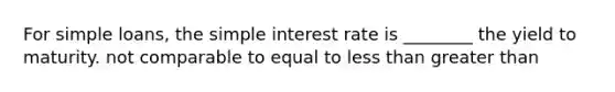 For simple loans, the simple interest rate is ________ the yield to maturity. not comparable to equal to less than greater than