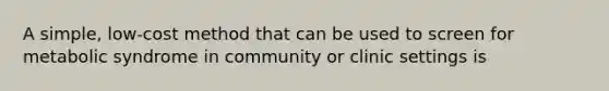 A simple, low-cost method that can be used to screen for metabolic syndrome in community or clinic settings is