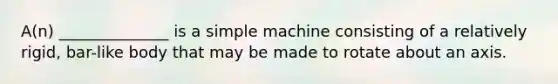 A(n) ______________ is a simple machine consisting of a relatively rigid, bar-like body that may be made to rotate about an axis.