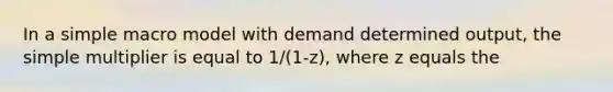 In a simple macro model with demand determined output, the simple multiplier is equal to 1/(1-z), where z equals the