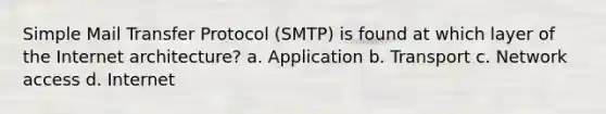 Simple Mail Transfer Protocol (SMTP) is found at which layer of the Internet architecture? a. Application b. Transport c. Network access d. Internet