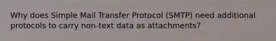 Why does Simple Mail Transfer Protocol (SMTP) need additional protocols to carry non-text data as attachments?