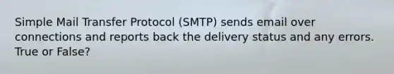 Simple Mail Transfer Protocol (SMTP) sends email over connections and reports back the delivery status and any errors. True or False?