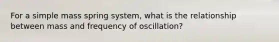 For a simple mass spring system, what is the relationship between mass and frequency of oscillation?