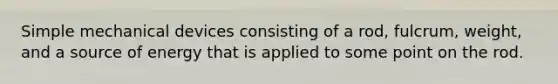 Simple mechanical devices consisting of a rod, fulcrum, weight, and a source of energy that is applied to some point on the rod.