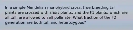 In a simple Mendelian monohybrid cross, true-breeding tall plants are crossed with short plants, and the F1 plants, which are all tall, are allowed to self-pollinate. What fraction of the F2 generation are both tall and heterozygous?