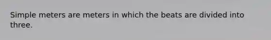 Simple meters are meters in which the beats are divided into three.