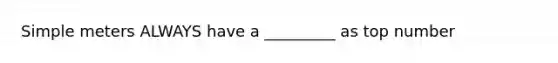 Simple meters ALWAYS have a _________ as top number