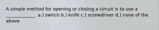 A simple method for opening or closing a circuit is to use a _____________. a.) switch b.) knife c.) screwdriver d.) none of the above