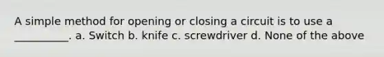 A simple method for opening or closing a circuit is to use a __________. a. Switch b. knife c. screwdriver d. None of the above