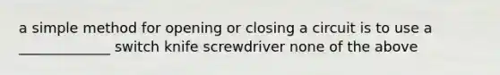 a simple method for opening or closing a circuit is to use a _____________ switch knife screwdriver none of the above