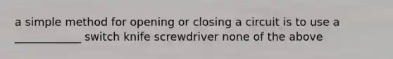 a simple method for opening or closing a circuit is to use a ____________ switch knife screwdriver none of the above