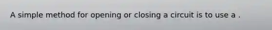 A simple method for opening or closing a circuit is to use a .