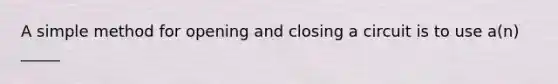 A simple method for opening and closing a circuit is to use a(n) _____