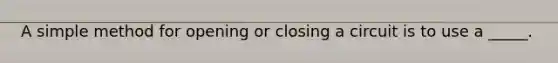 A simple method for opening or closing a circuit is to use a _____.