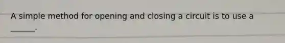 A simple method for opening and closing a circuit is to use a ______.