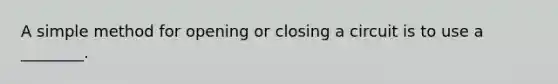 A simple method for opening or closing a circuit is to use a ________.