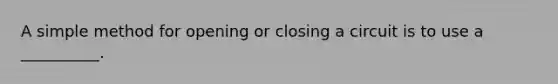 A simple method for opening or closing a circuit is to use a __________.