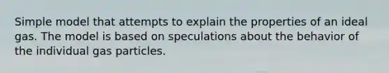 Simple model that attempts to explain the properties of an ideal gas. The model is based on speculations about the behavior of the individual gas particles.