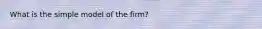 What is the simple model of the firm?