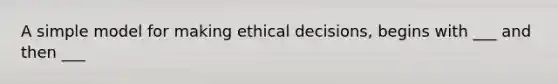 A simple model for making ethical decisions, begins with ___ and then ___