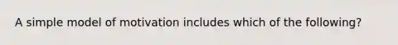 A simple model of motivation includes which of the following?