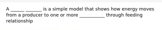 A ______ _______ is a simple model that shows how energy moves from a producer to one or more ___________ through feeding relationship