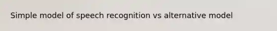 Simple model of speech recognition vs alternative model