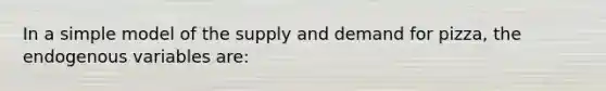 In a simple model of the supply and demand for pizza, the endogenous variables are: