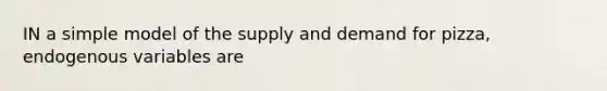 IN a simple model of the supply and demand for pizza, endogenous variables are