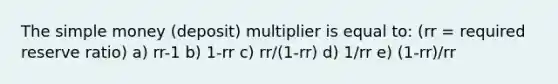 The simple money (deposit) multiplier is equal to: (rr = required reserve ratio) a) rr-1 b) 1-rr c) rr/(1-rr) d) 1/rr e) (1-rr)/rr