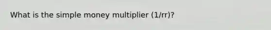 What is the simple money multiplier (1/rr)?