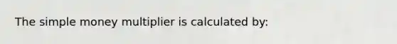 The simple money multiplier is calculated by: